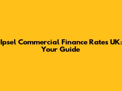 Ipsel Commercial Finance Rates UK: Your Guide