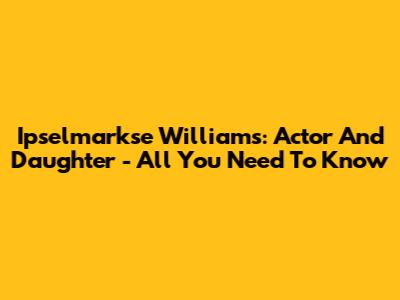 Ipselmarkse Williams: Actor And Daughter - All You Need To Know