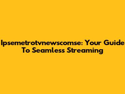 Ipsemetrotvnewscomse: Your Guide To Seamless Streaming