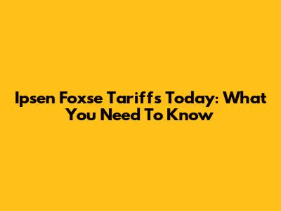 Ipsen Foxse Tariffs Today: What You Need To Know