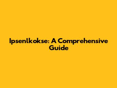 Ipsenlkokse: A Comprehensive Guide
