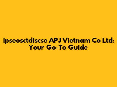 Ipseosctdiscse APJ Vietnam Co Ltd: Your Go-To Guide