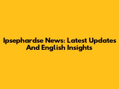 Ipsephardse News: Latest Updates And English Insights
