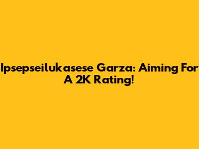 Ipsepseilukasese Garza: Aiming For A 2K Rating!