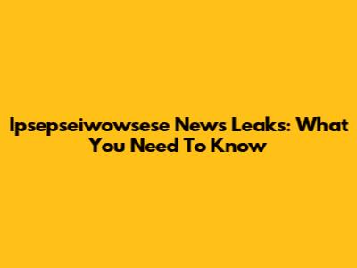 Ipsepseiwowsese News Leaks: What You Need To Know