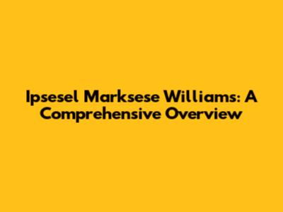 Ipsesel Marksese Williams: A Comprehensive Overview