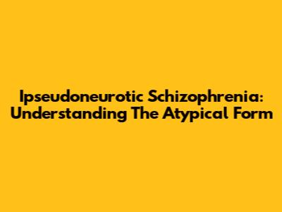 Ipseudoneurotic Schizophrenia: Understanding The Atypical Form