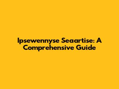 Ipsewennyse Seaartise: A Comprehensive Guide