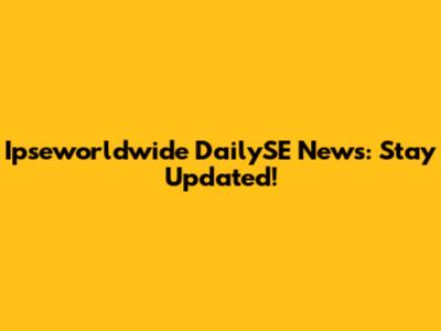 Ipseworldwide DailySE News: Stay Updated!
