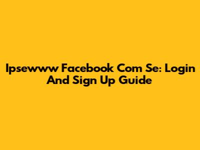 Ipsewww Facebook Com Se: Login And Sign Up Guide