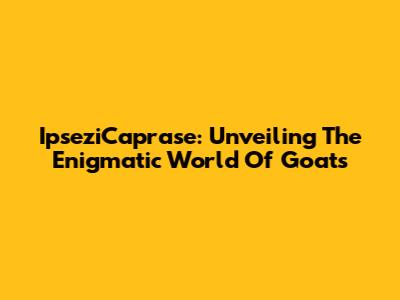 IpseziCaprase: Unveiling The Enigmatic World Of Goats