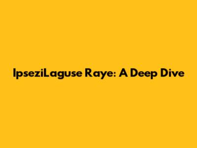 IpseziLaguse Raye: A Deep Dive
