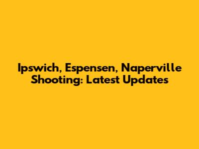 Ipswich, Espensen, Naperville Shooting: Latest Updates