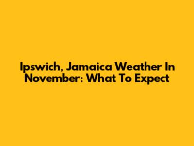 Ipswich, Jamaica Weather In November: What To Expect