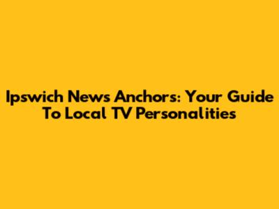 Ipswich News Anchors: Your Guide To Local TV Personalities