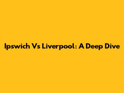 Ipswich Vs Liverpool: A Deep Dive