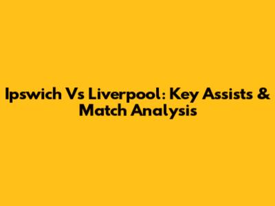 Ipswich Vs Liverpool: Key Assists & Match Analysis