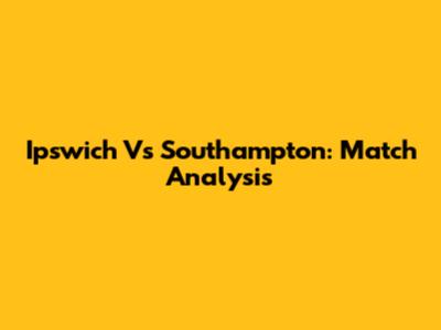 Ipswich Vs Southampton: Match Analysis