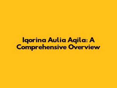 Iqorina Aulia Aqila: A Comprehensive Overview