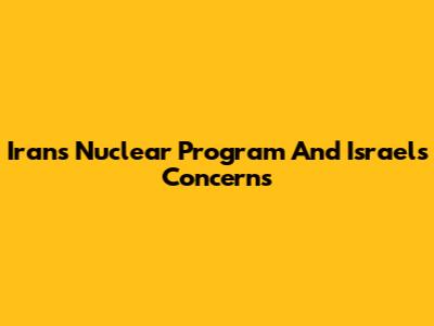 Iran's Nuclear Program And Israel's Concerns