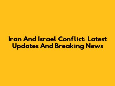 Iran And Israel Conflict: Latest Updates And Breaking News