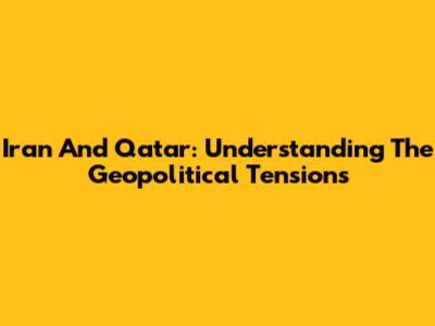 Iran And Qatar: Understanding The Geopolitical Tensions