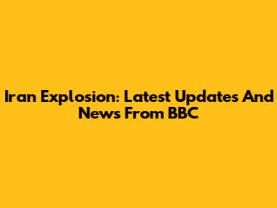 Iran Explosion: Latest Updates And News From BBC