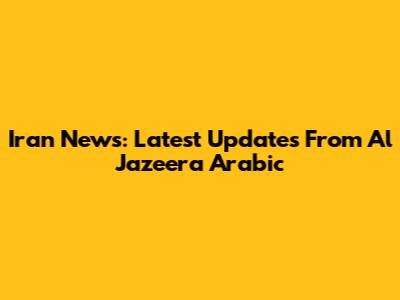 Iran News: Latest Updates From Al Jazeera Arabic