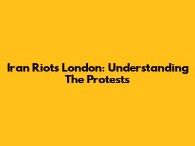 Iran Riots London: Understanding The Protests