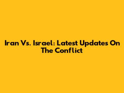 Iran Vs. Israel: Latest Updates On The Conflict