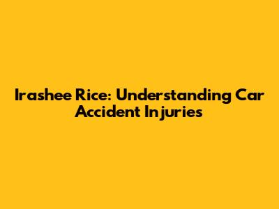 Irashee Rice: Understanding Car Accident Injuries