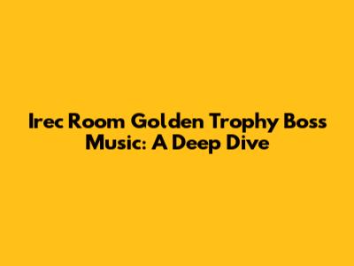 Irec Room Golden Trophy Boss Music: A Deep Dive