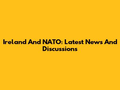 Ireland And NATO: Latest News And Discussions