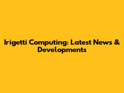 Irigetti Computing: Latest News & Developments