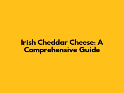 Irish Cheddar Cheese: A Comprehensive Guide