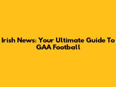 Irish News: Your Ultimate Guide To GAA Football