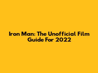 Iron Man: The Unofficial Film Guide For 2022