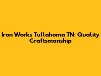 Iron Works Tullahoma TN: Quality Craftsmanship