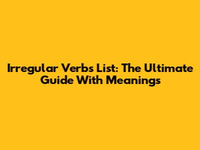 Irregular Verbs List: The Ultimate Guide With Meanings