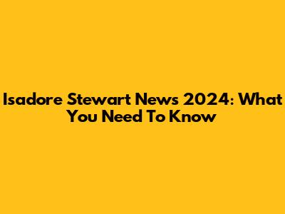 Isadore Stewart News 2024: What You Need To Know