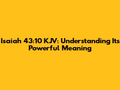 Isaiah 43:10 KJV: Understanding Its Powerful Meaning
