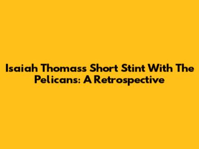 Isaiah Thomas's Short Stint With The Pelicans: A Retrospective