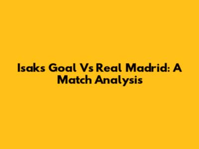 Isak's Goal Vs Real Madrid: A Match Analysis