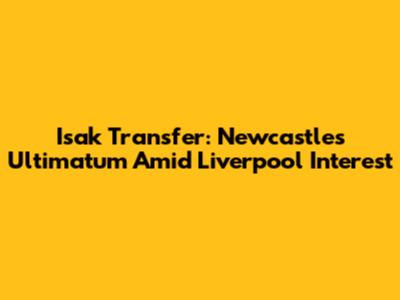 Isak Transfer: Newcastle's Ultimatum Amid Liverpool Interest