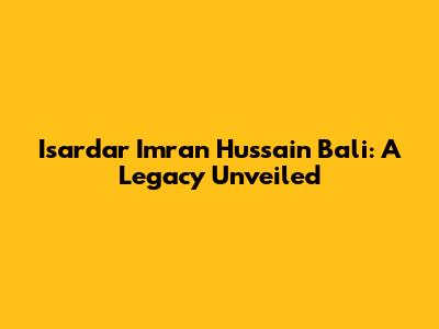 Isardar Imran Hussain Bali: A Legacy Unveiled