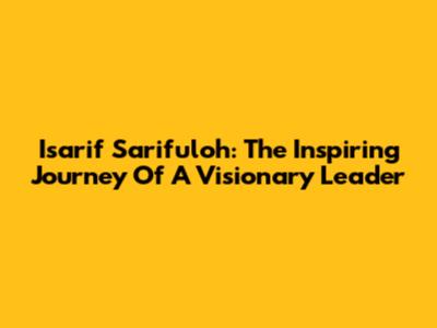 Isarif Sarifuloh: The Inspiring Journey Of A Visionary Leader