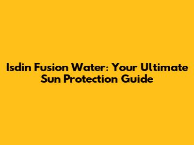 Isdin Fusion Water: Your Ultimate Sun Protection Guide