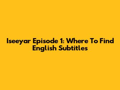 Iseeyar Episode 1: Where To Find English Subtitles
