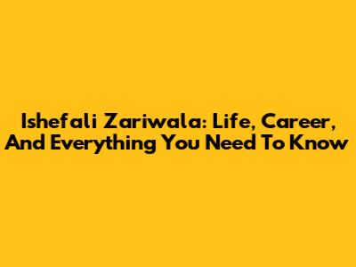Ishefali Zariwala: Life, Career, And Everything You Need To Know
