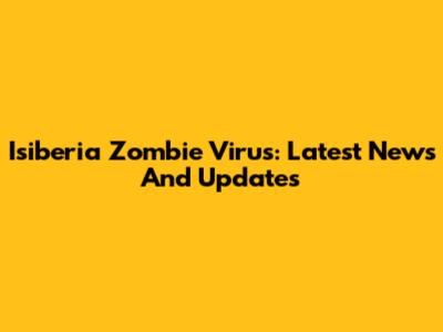 Isiberia Zombie Virus: Latest News And Updates